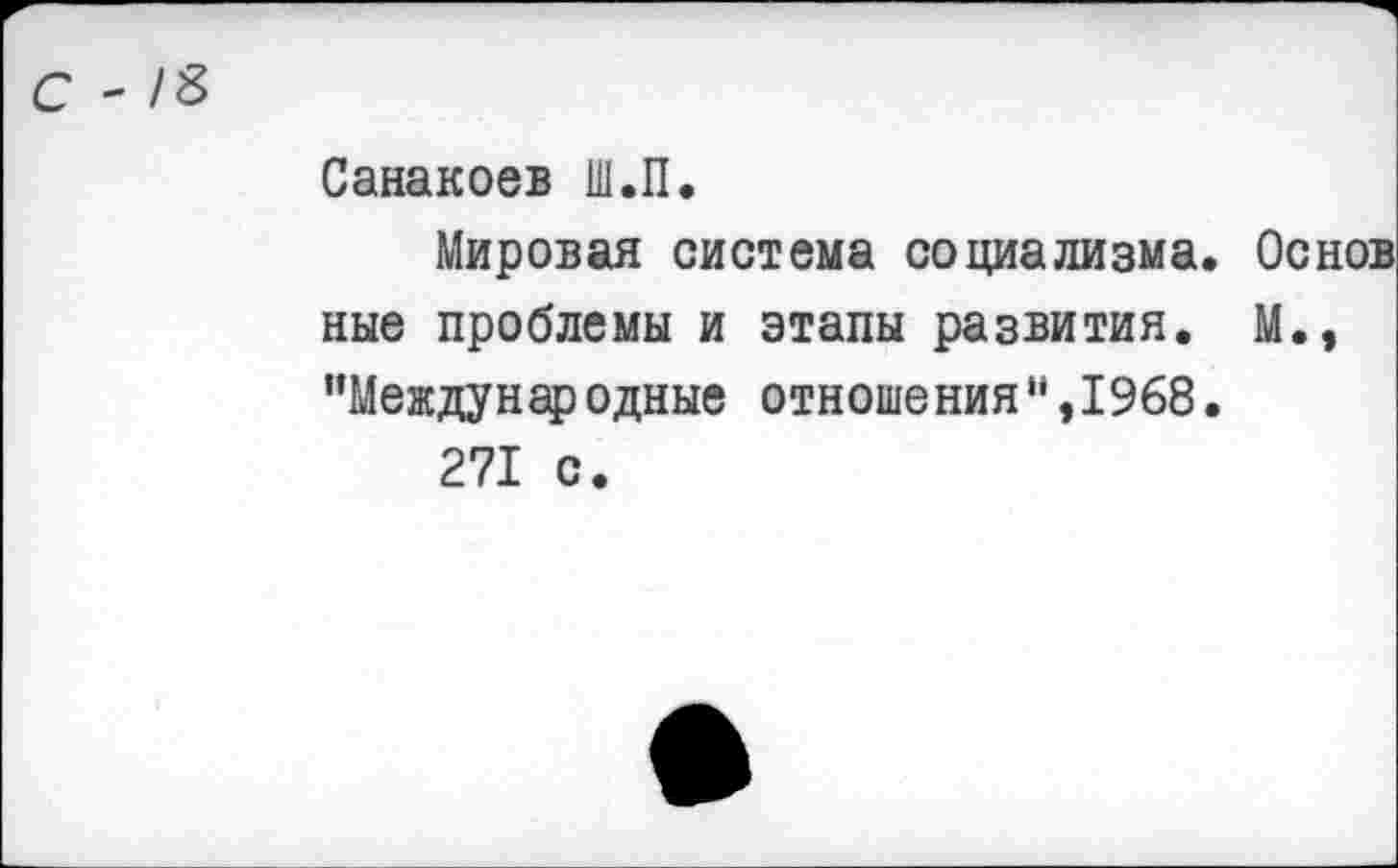 ﻿С - /8
Санакоев Ш.П.
Мировая система социализма. Основ ные проблемы и этапы развития. М., "Международные отношения",1968.
271 с.